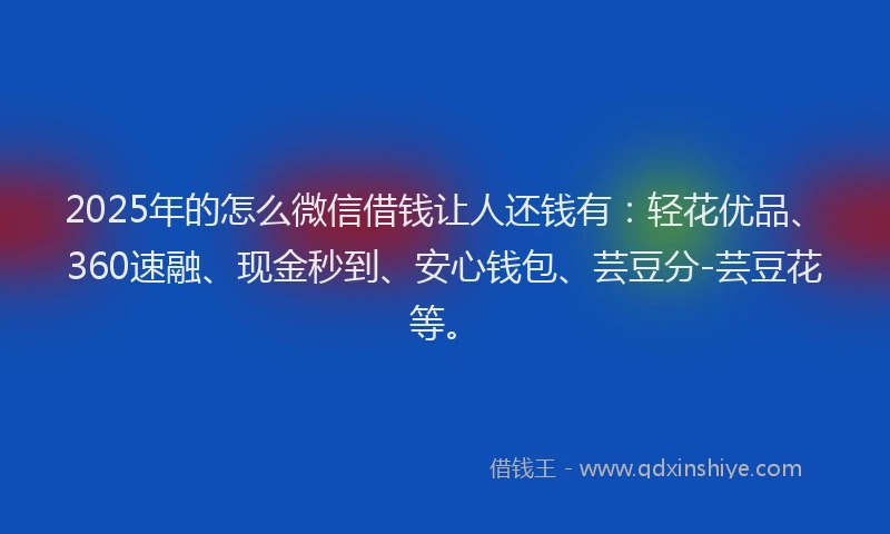 2025年的怎么微信借钱让人还钱有：轻花优品、360速融、现金秒到、安心钱包、芸豆分-芸豆花等。