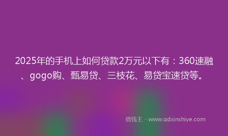 2025年的手机上如何贷款2万元以下有：360速融、gogo购、甄易贷、三枝花、易贷宝速贷等。