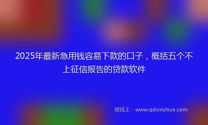 2025年最新急用钱容易下款的口子，概括五个不上征信报告的贷款软件