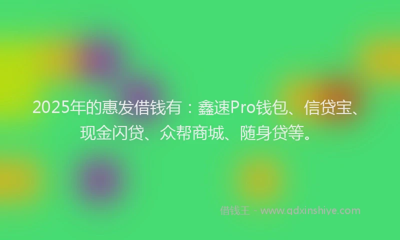 2025年的惠发借钱有：鑫速Pro钱包、信贷宝、现金闪贷、众帮商城、随身贷等。