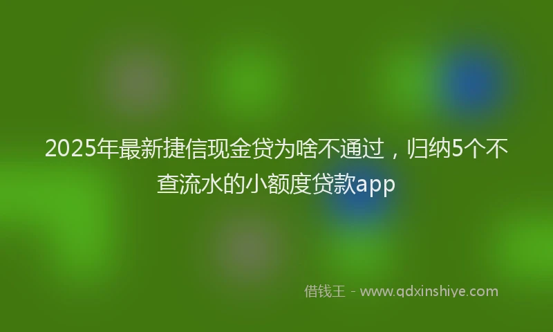 2025年最新捷信现金贷为啥不通过，归纳5个不查流水的小额度贷款app