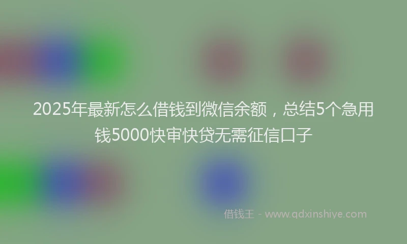 2025年最新怎么借钱到微信余额，总结5个急用钱5000快审快贷无需征信口子
