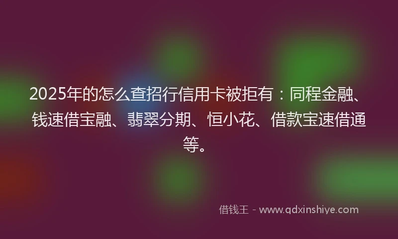 2025年的怎么查招行信用卡被拒有：同程金融、钱速借宝融、翡翠分期、恒小花、借款宝速借通等。