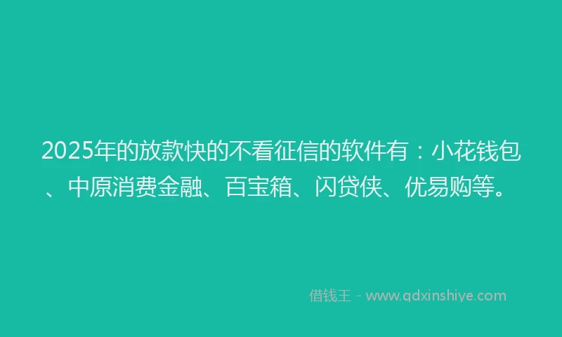 2025年的放款快的不看征信的软件有：小花钱包、中原消费金融、百宝箱、闪贷侠、优易购等。