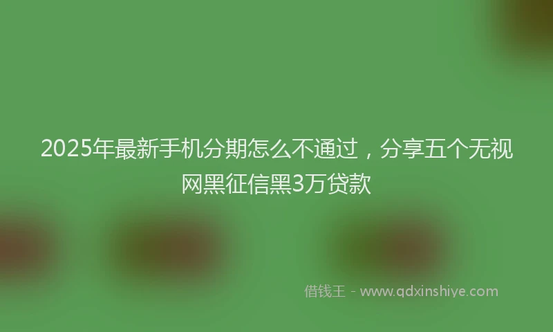 2025年最新手机分期怎么不通过，分享五个无视网黑征信黑3万贷款