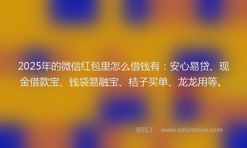 2025年的微信红包里怎么借钱有：安心易贷、现金借款宝、钱袋易融宝、桔子买单、龙龙用等。