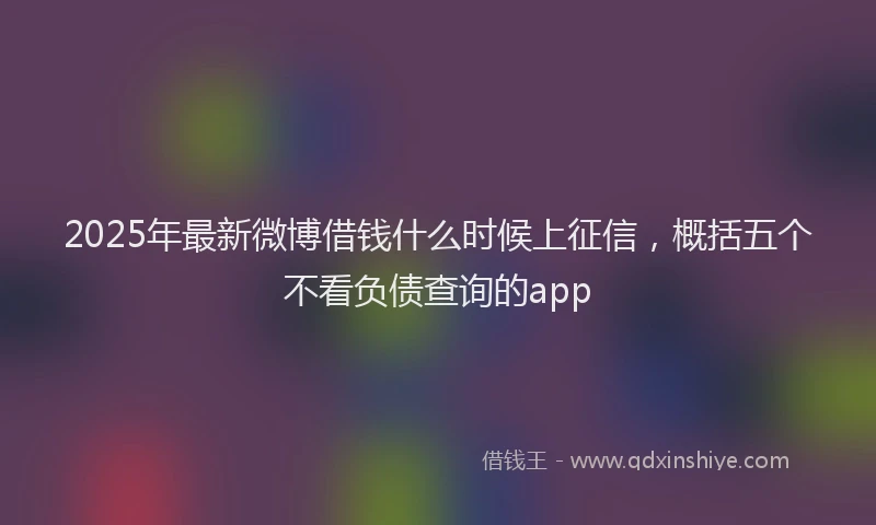 2025年最新微博借钱什么时候上征信，概括五个不看负债查询的app