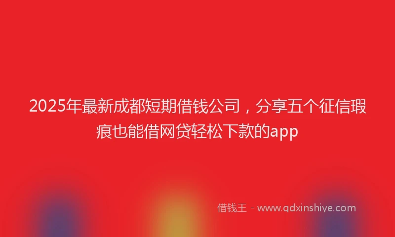 2025年最新成都短期借钱公司，分享五个征信瑕疵也能借网贷轻松下款的app