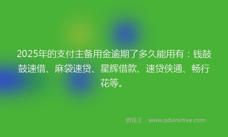 2025年的支付主备用金逾期了多久能用有：钱鼓鼓速借、麻袋速贷、星辉借款、速贷侠通、畅行花等。