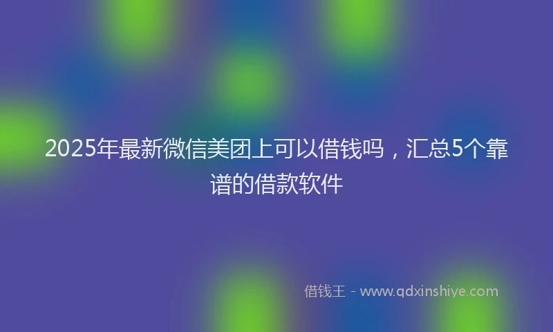 2025年最新微信美团上可以借钱吗，汇总5个靠谱的借款软件