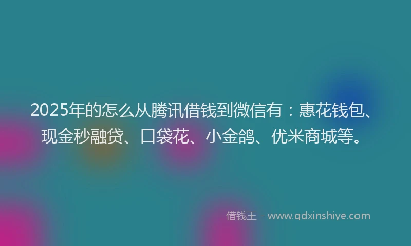 2025年的怎么从腾讯借钱到微信有：惠花钱包、现金秒融贷、口袋花、小金鸽、优米商城等。