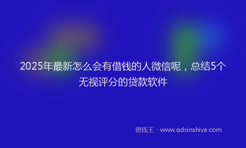 2025年最新怎么会有借钱的人微信呢，总结5个无视评分的贷款软件