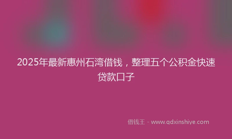 2025年最新惠州石湾借钱，整理五个公积金快速贷款口子