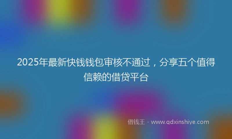 2025年最新快钱钱包审核不通过，分享五个值得信赖的借贷平台