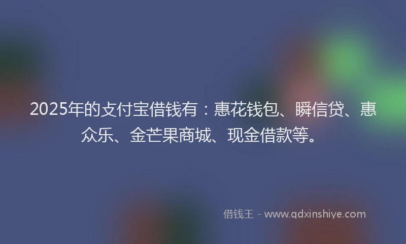 2025年的攴付宝借钱有：惠花钱包、瞬信贷、惠众乐、金芒果商城、现金借款等。