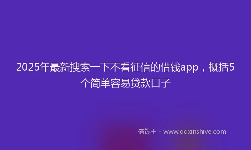 2025年最新搜索一下不看征信的借钱app，概括5个简单容易贷款口子