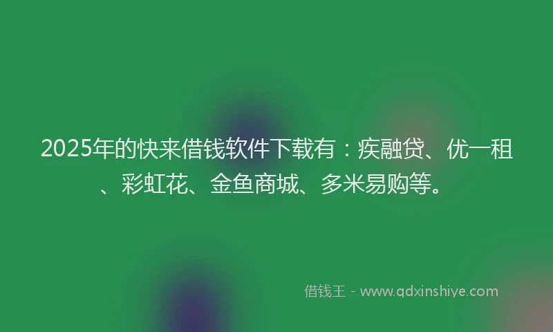 2025年的快来借钱软件下载有：疾融贷、优一租、彩虹花、金鱼商城、多米易购等。