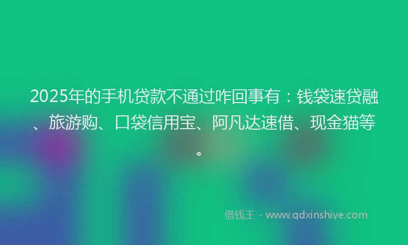 2025年的手机贷款不通过咋回事有：钱袋速贷融、旅游购、口袋信用宝、阿凡达速借、现金猫等。