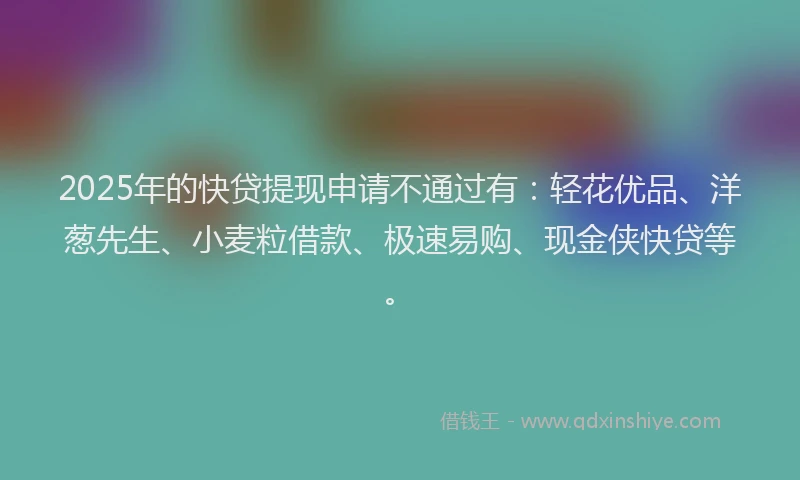 2025年的快贷提现申请不通过有：轻花优品、洋葱先生、小麦粒借款、极速易购、现金侠快贷等。