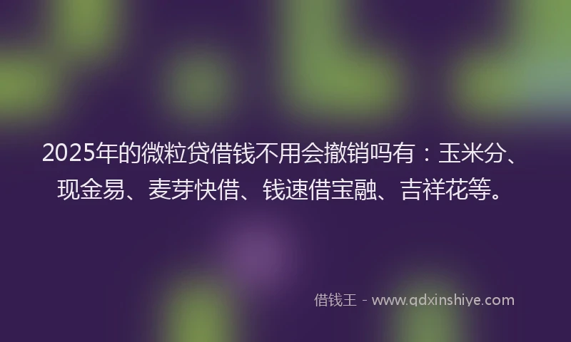 2025年的微粒贷借钱不用会撤销吗有：玉米分、现金易、麦芽快借、钱速借宝融、吉祥花等。