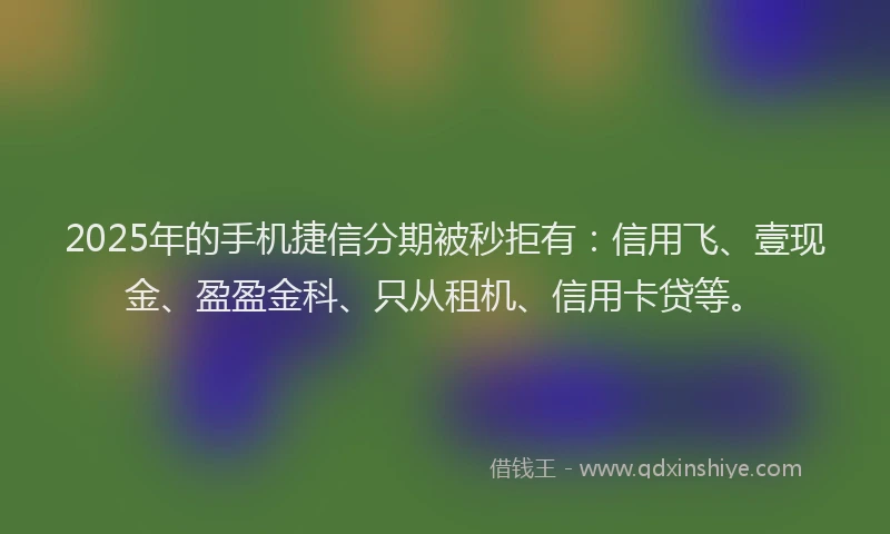 2025年的手机捷信分期被秒拒有：信用飞、壹现金、盈盈金科、只从租机、信用卡贷等。