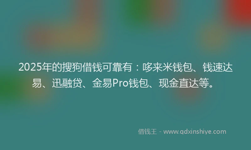 2025年的搜狗借钱可靠有：哆来米钱包、钱速达易、迅融贷、金易Pro钱包、现金直达等。