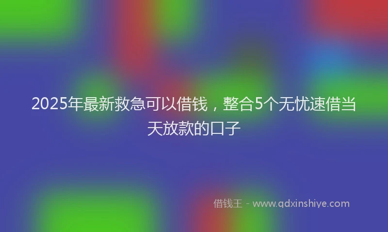 2025年最新救急可以借钱，整合5个无忧速借当天放款的口子