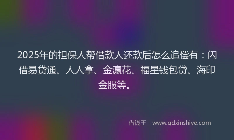 2025年的担保人帮借款人还款后怎么追偿有：闪借易贷通、人人拿、金瀛花、福星钱包贷、海印金服等。