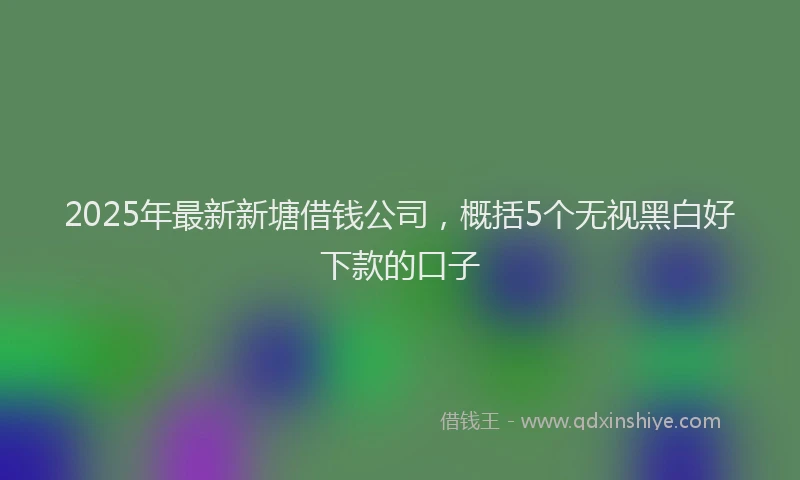 2025年最新新塘借钱公司，概括5个无视黑白好下款的口子