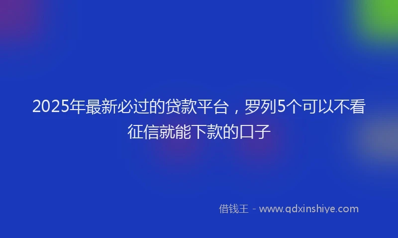 2025年最新必过的贷款平台，罗列5个可以不看征信就能下款的口子