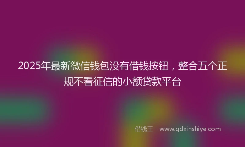 2025年最新微信钱包没有借钱按钮，整合五个正规不看征信的小额贷款平台