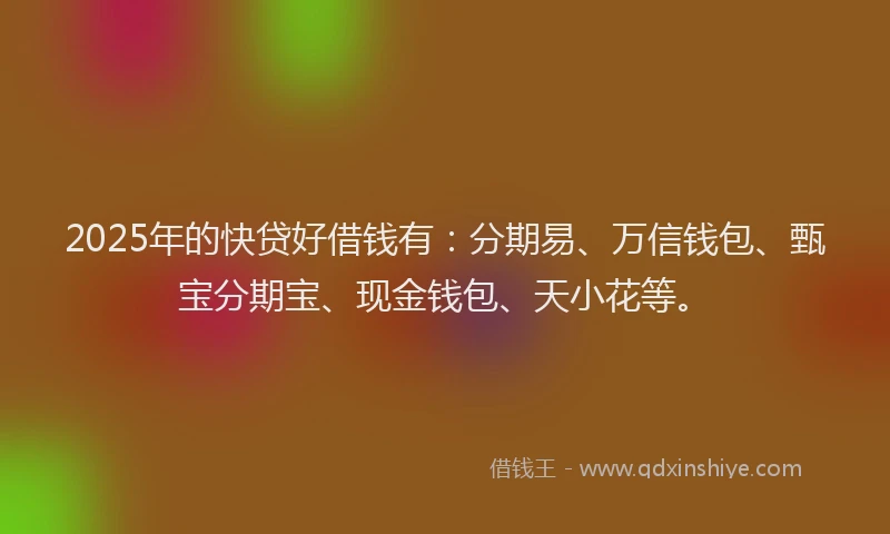 2025年的快贷好借钱有：分期易、万信钱包、甄宝分期宝、现金钱包、天小花等。