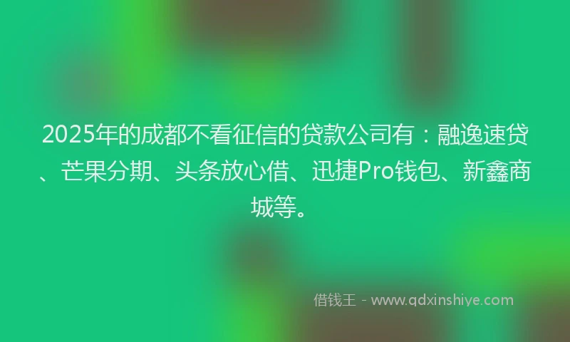 2025年的成都不看征信的贷款公司有：融逸速贷、芒果分期、头条放心借、迅捷Pro钱包、新鑫商城等。