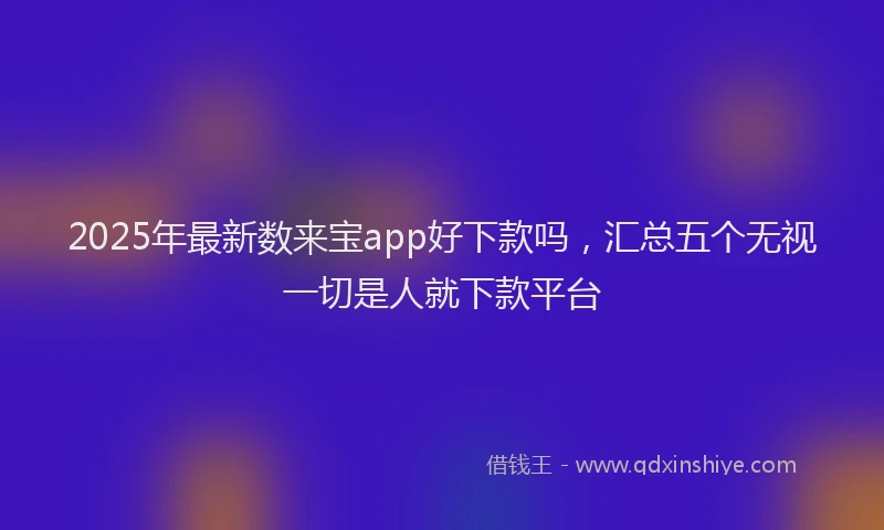 2025年最新数来宝app好下款吗，汇总五个无视一切是人就下款平台