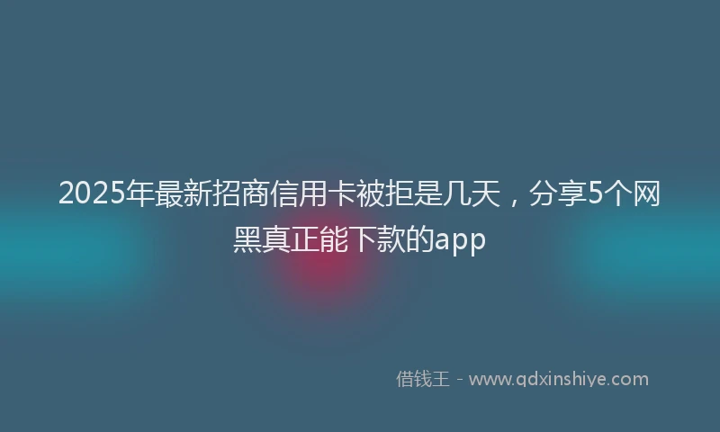 2025年最新招商信用卡被拒是几天，分享5个网黑真正能下款的app