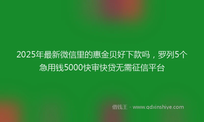 2025年最新微信里的惠金贝好下款吗，罗列5个急用钱5000快审快贷无需征信平台