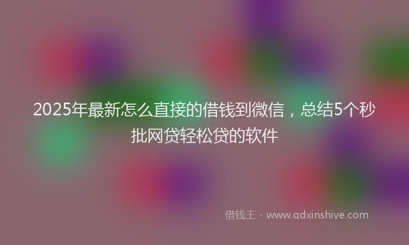 2025年最新怎么直接的借钱到微信，总结5个秒批网贷轻松贷的软件