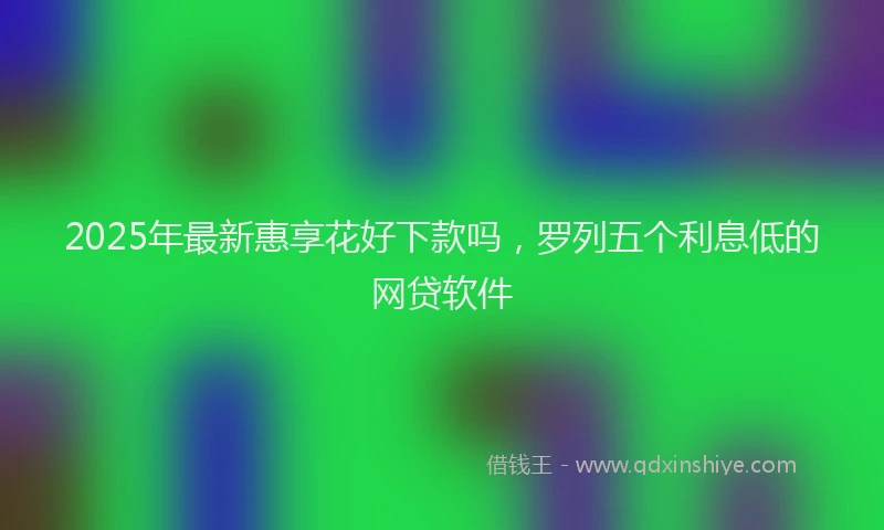 2025年最新惠享花好下款吗，罗列五个利息低的网贷软件
