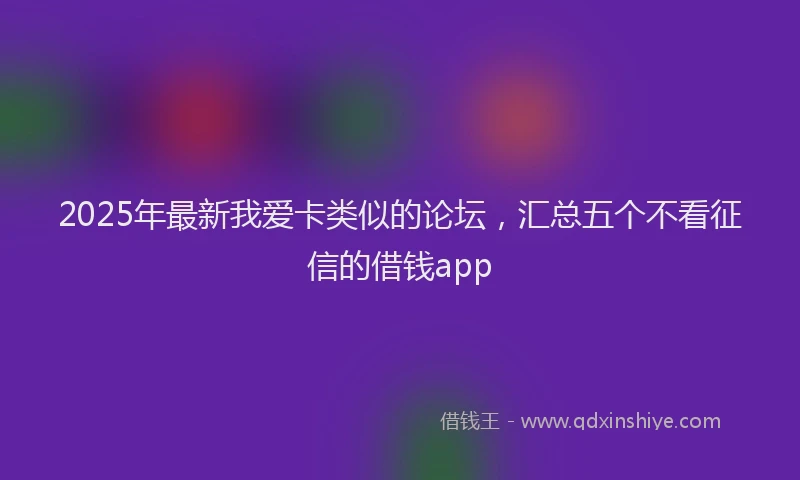 2025年最新我爱卡类似的论坛，汇总五个不看征信的借钱app