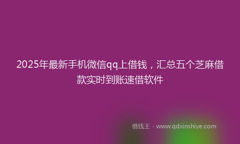 2025年最新手机微信qq上借钱，汇总五个芝麻借款实时到账速借软件