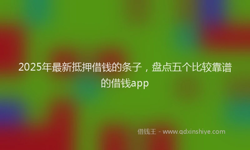 2025年最新抵押借钱的条子，盘点五个比较靠谱的借钱app