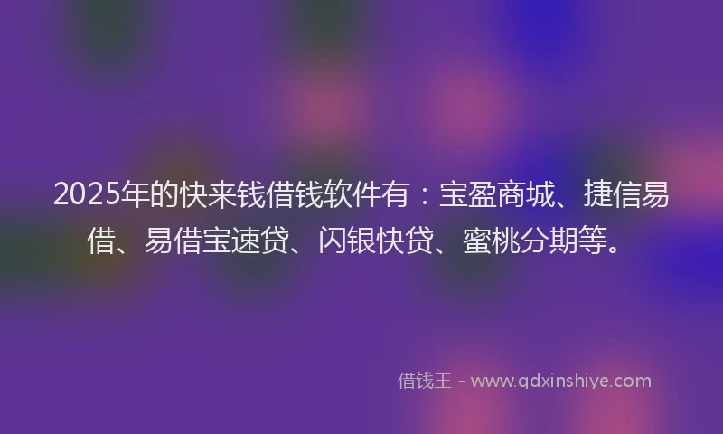 2025年的快来钱借钱软件有：宝盈商城、捷信易借、易借宝速贷、闪银快贷、蜜桃分期等。