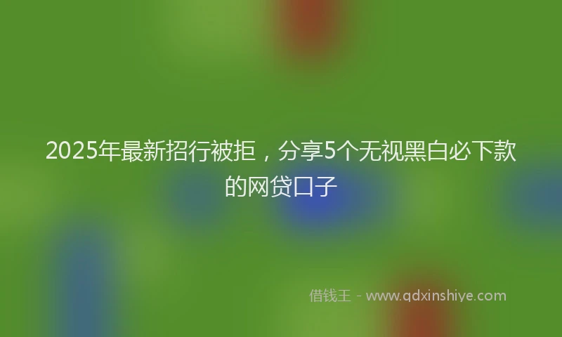 2025年最新招行被拒，分享5个无视黑白必下款的网贷口子