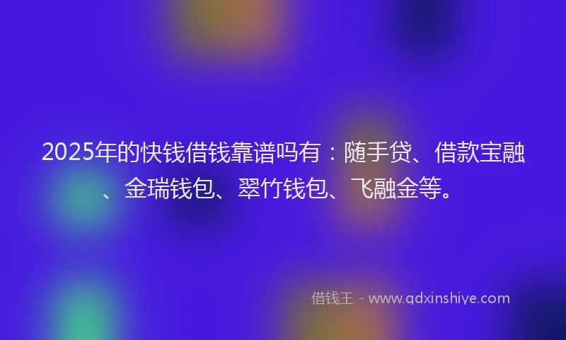 2025年的快钱借钱靠谱吗有：随手贷、借款宝融、金瑞钱包、翠竹钱包、飞融金等。
