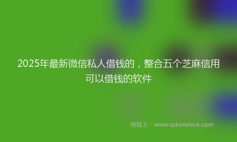 2025年最新微信私人借钱的，整合五个芝麻信用可以借钱的软件