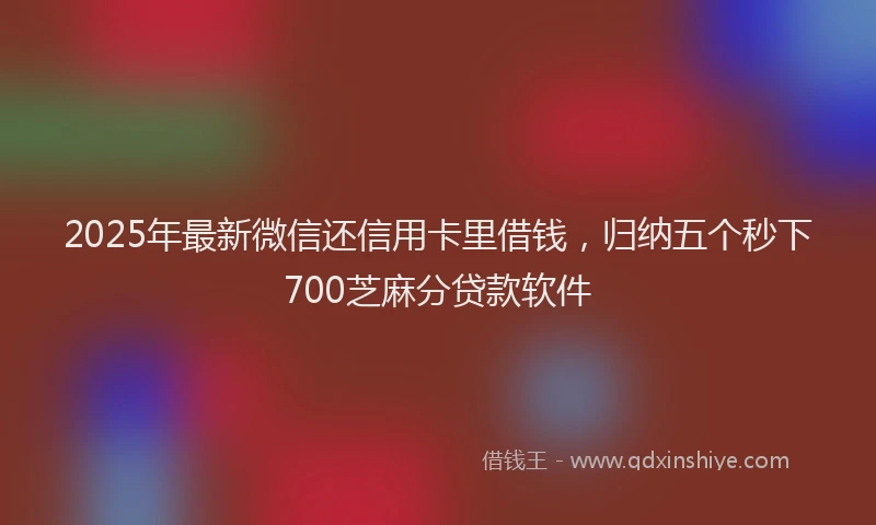 2025年最新微信还信用卡里借钱，归纳五个秒下700芝麻分贷款软件