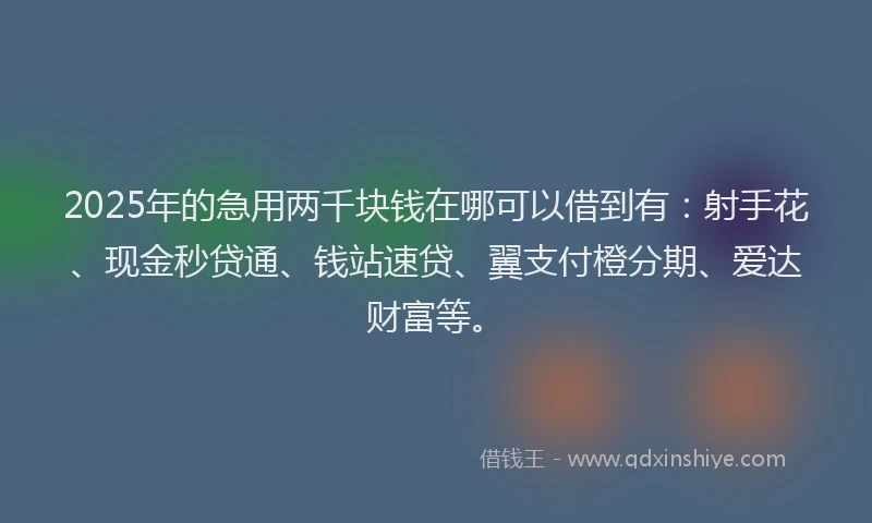 2025年的急用两千块钱在哪可以借到有：射手花、现金秒贷通、钱站速贷、翼支付橙分期、爱达财富等。