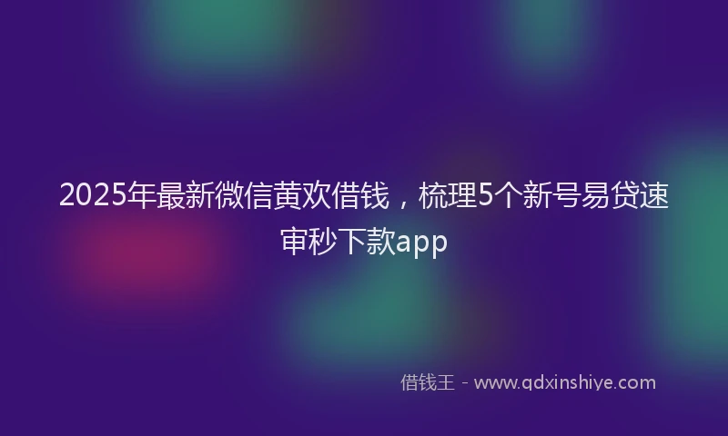 2025年最新微信黄欢借钱，梳理5个新号易贷速审秒下款app