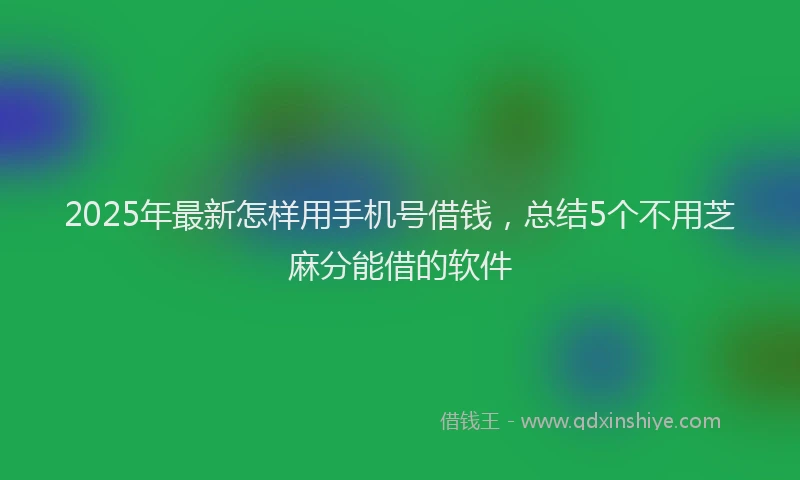 2025年最新怎样用手机号借钱，总结5个不用芝麻分能借的软件