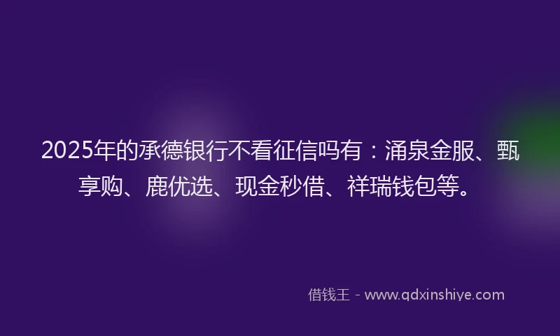 2025年的承德银行不看征信吗有：涌泉金服、甄享购、鹿优选、现金秒借、祥瑞钱包等。